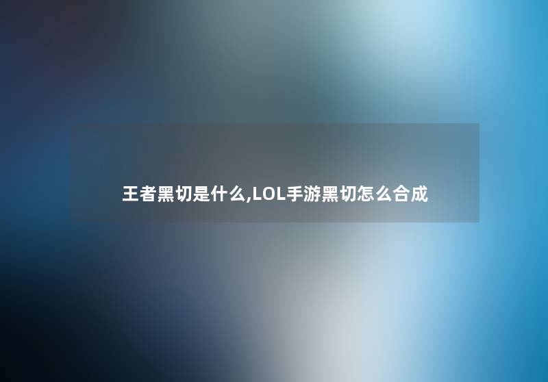王者黑切是什么,LOL手游黑切怎么合成