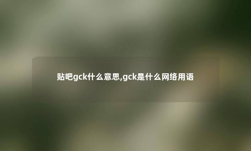 贴吧gck什么意思,gck是什么网络用语