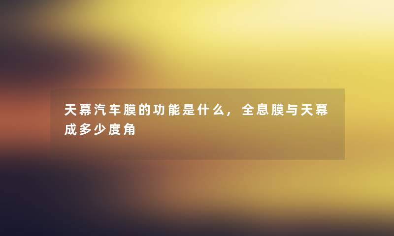 天幕汽车膜的功能是什么,全息膜与天幕成多少度角