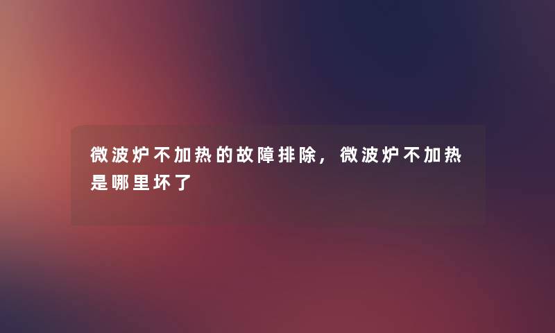 微波炉不加热的故障排除,微波炉不加热是哪里坏了