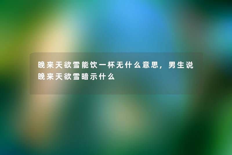 晚来天欲雪能饮一杯无什么意思,男生说晚来天欲雪暗示什么