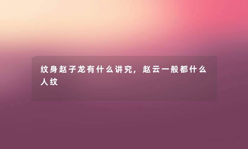 纹身赵子龙有什么讲究,赵云一般都什么人纹