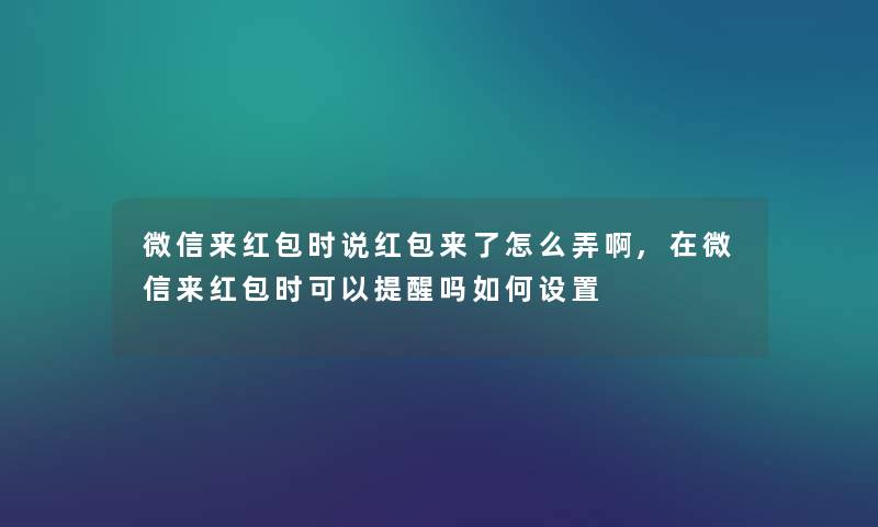 微信来红包时说红包来了怎么弄啊,在微信来红包时可以提醒吗如何设置