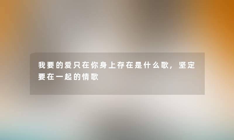 我要的爱只在你身上存在是什么歌,坚定要在一起的情歌