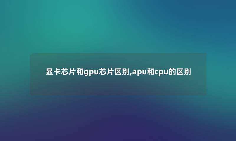 显卡芯片和gpu芯片区别,apu和cpu的区别