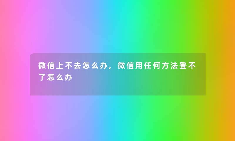 微信上不去怎么办,微信用任何方法登不了怎么办