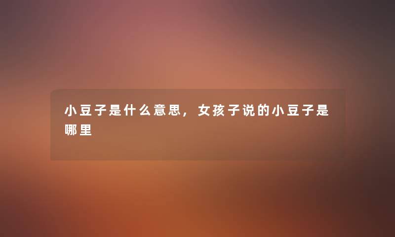 小豆子是什么意思,女孩子说的小豆子是哪里