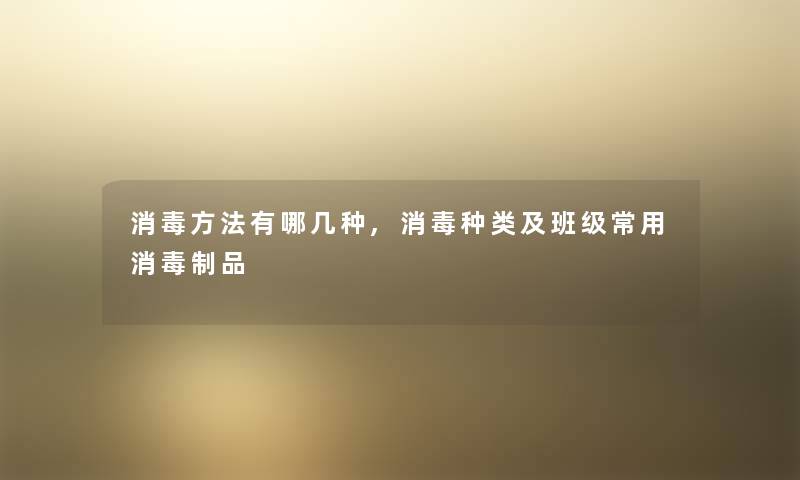 消毒方法有哪几种,消毒种类及班级常用消毒制品