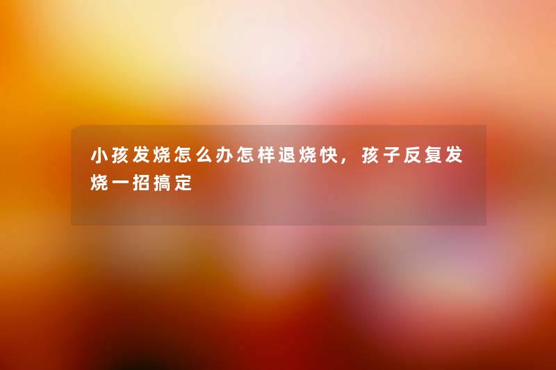 小孩发烧怎么办怎样退烧快,孩子反复发烧一招搞定