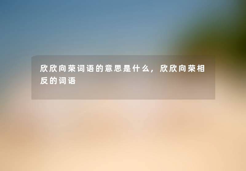 欣欣向荣词语的意思是什么,欣欣向荣相反的词语