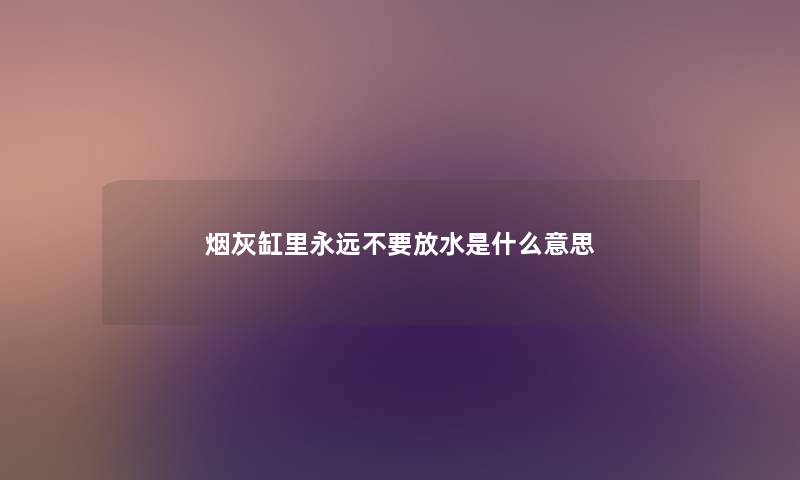 烟灰缸里永远不要放水是什么意思