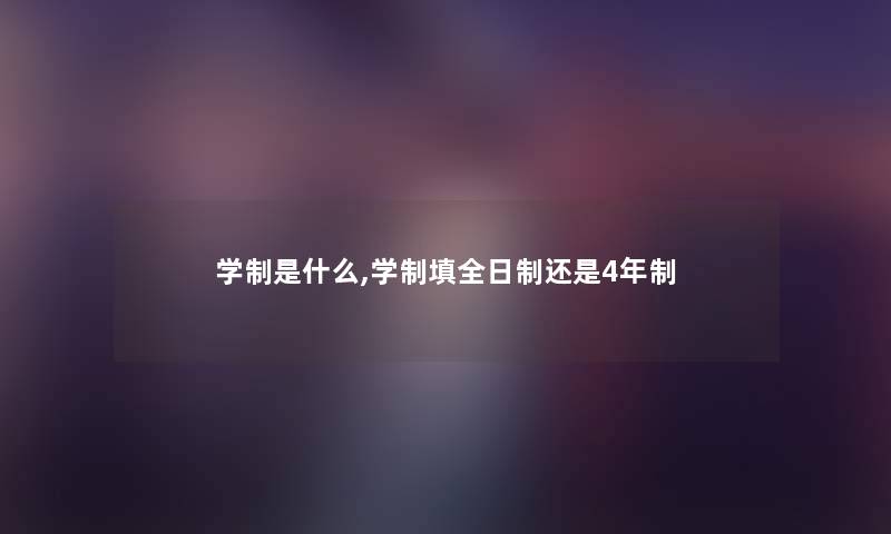 学制是什么,学制填全日制还是4年制