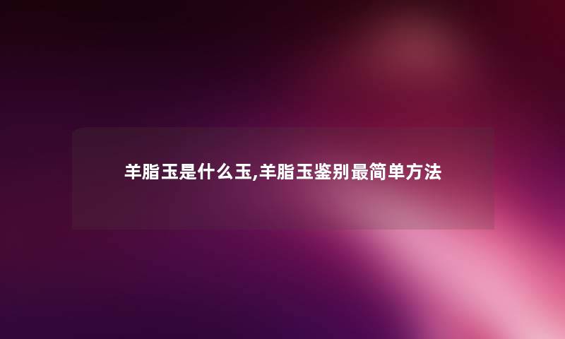 羊脂玉是什么玉,羊脂玉鉴别简单方法