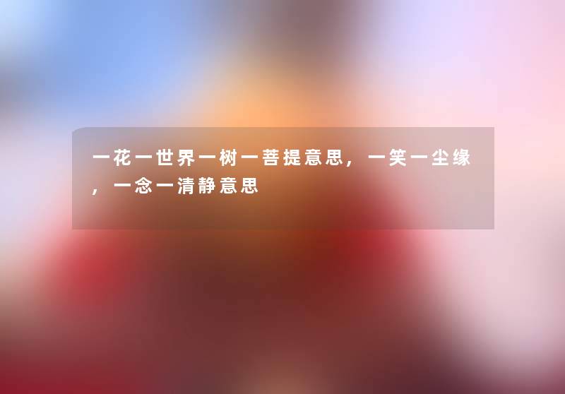 一花一世界一树一菩提意思,一笑一尘缘,一念一清静意思