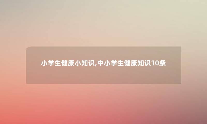 小学生健康小知识,中小学生健康知识10条