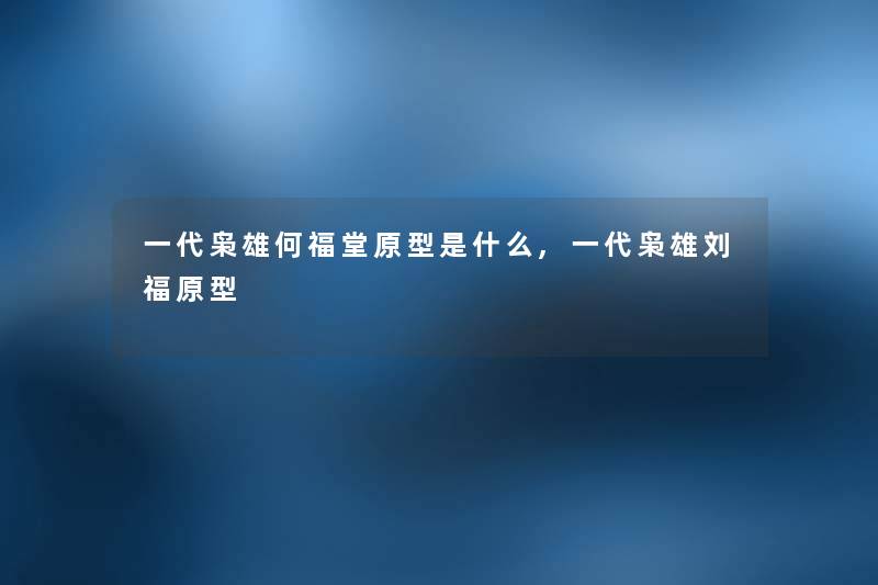 一代枭雄何福堂原型是什么,一代枭雄刘福原型
