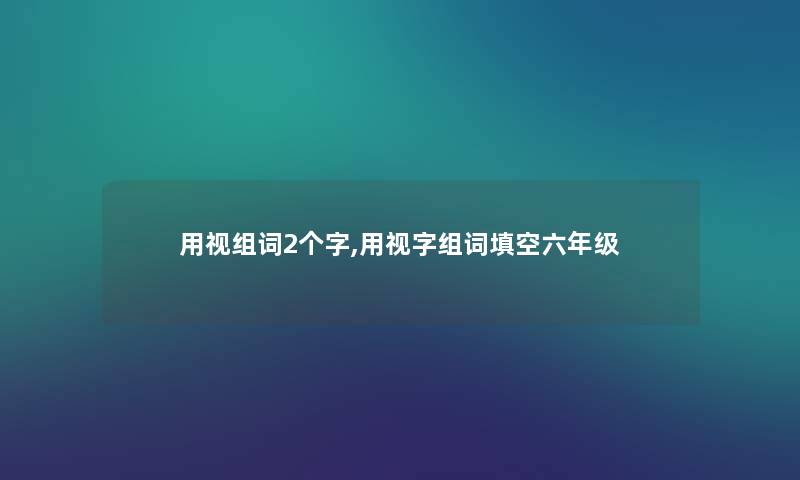 用视组词2个字,用视字组词填空六年级