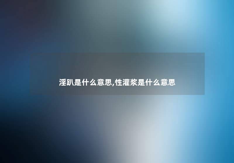 淫趴是什么意思,性灌浆是什么意思