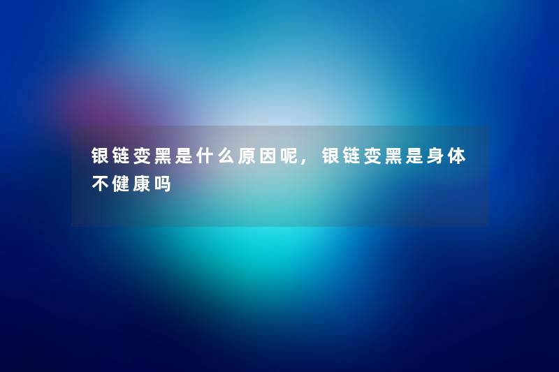 银链变黑是什么原因呢,银链变黑是身体不健康吗