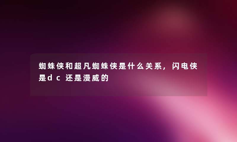 蜘蛛侠和超凡蜘蛛侠是什么关系,闪电侠是dc还是漫威的