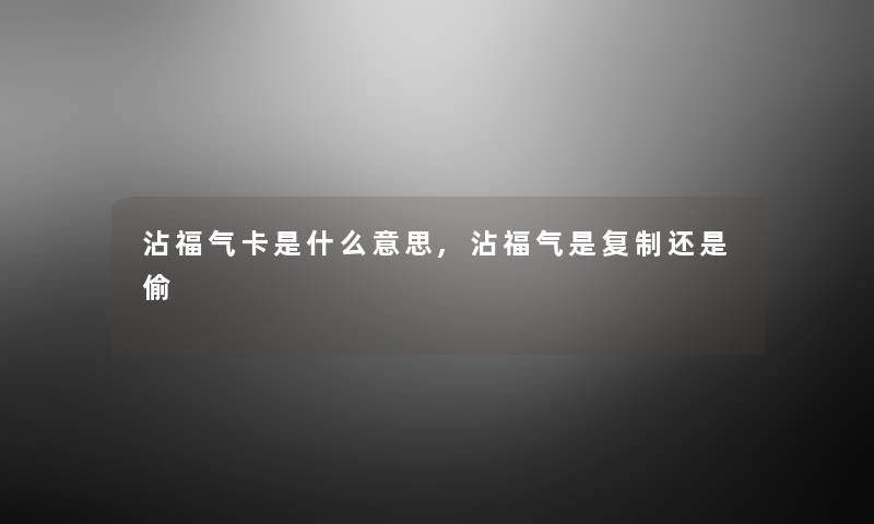 沾福气卡是什么意思,沾福气是复制还是偷