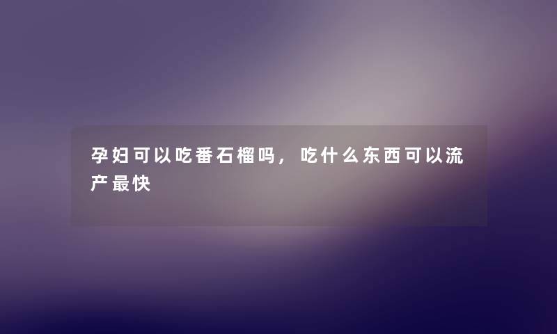 孕妇可以吃番石榴吗,吃什么东西可以流产快