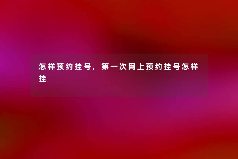 怎样预约挂号,第一次网上预约挂号怎样挂