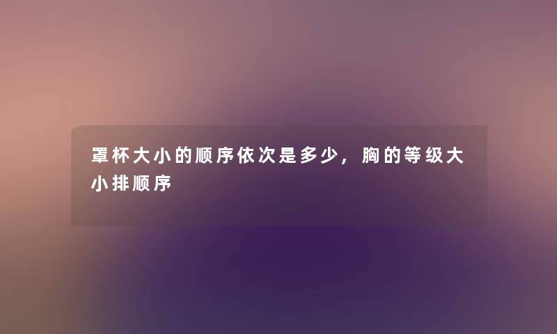 罩杯大小的顺序依次是多少,胸的等级大小排顺序