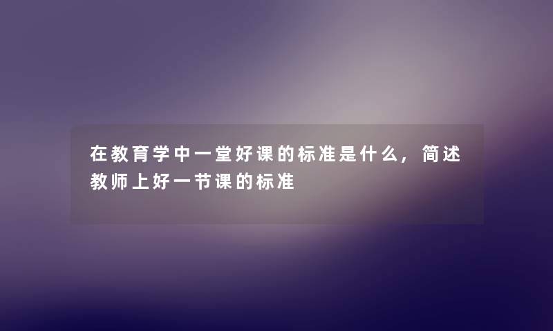 在教育学中一堂好课的标准是什么,简述教师上好一节课的标准