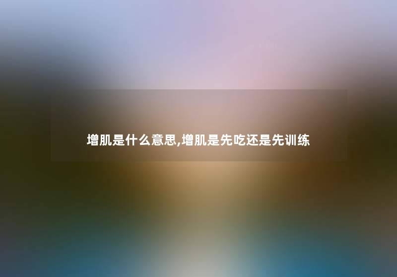 增肌是什么意思,增肌是先吃还是先训练