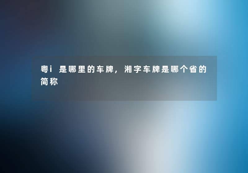 粤i是哪里的车牌,湘字车牌是哪个省的简称