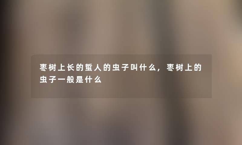 枣树上长的蜇人的虫子叫什么,枣树上的虫子一般是什么