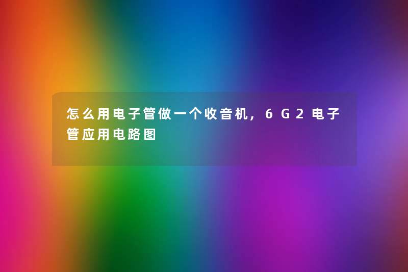 怎么用电子管做一个收音机,6G2电子管应用电路图