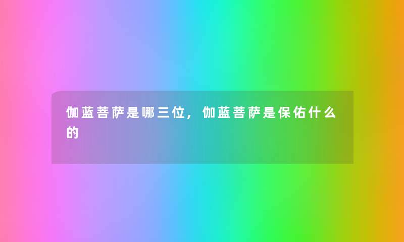 伽蓝菩萨是哪三位,伽蓝菩萨是保佑什么的