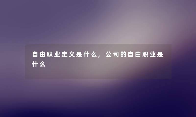 自由职业定义是什么,公司的自由职业是什么