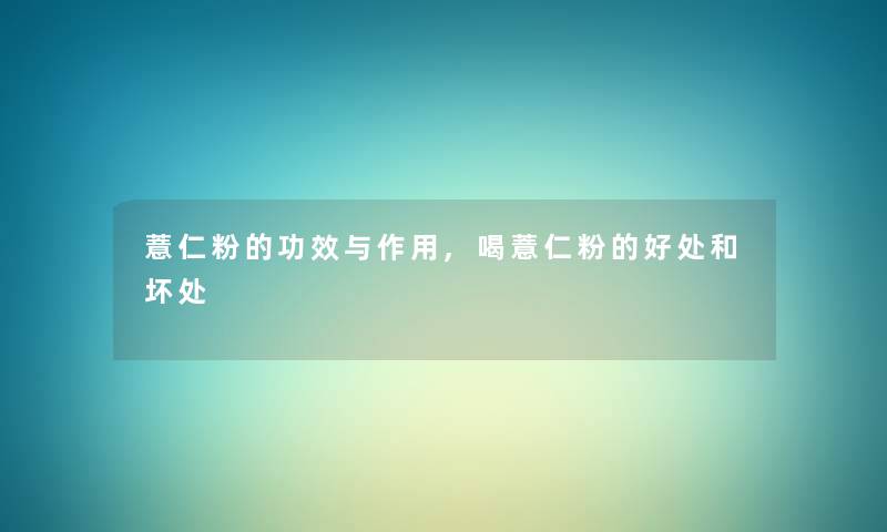 薏仁粉的功效与作用,喝薏仁粉的好处和坏处
