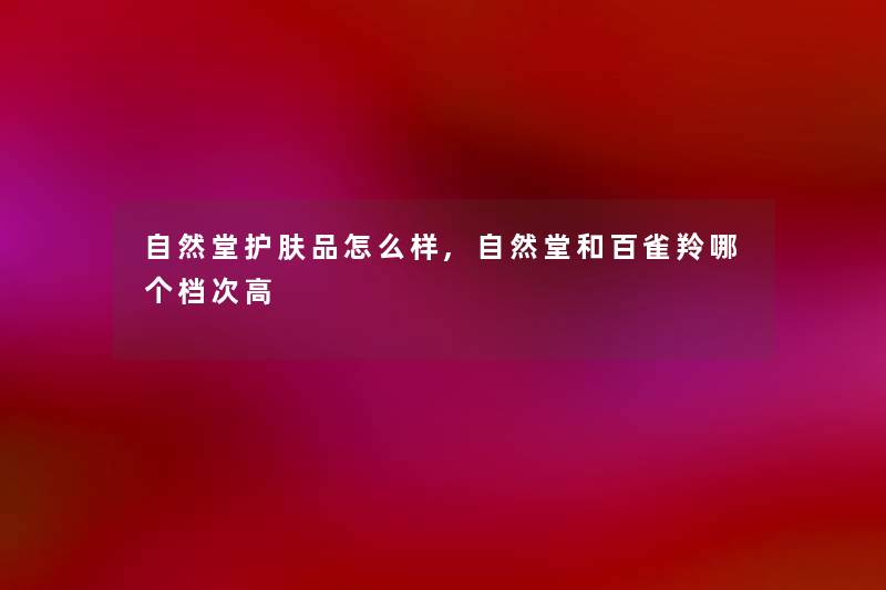 自然堂护肤品怎么样,自然堂和百雀羚哪个档次高