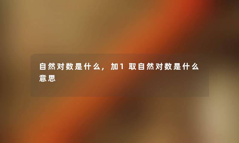 自然对数是什么,加1取自然对数是什么意思