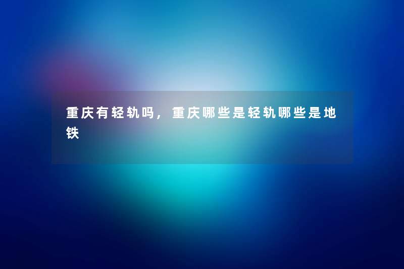 重庆有轻轨吗,重庆哪些是轻轨哪些是地铁