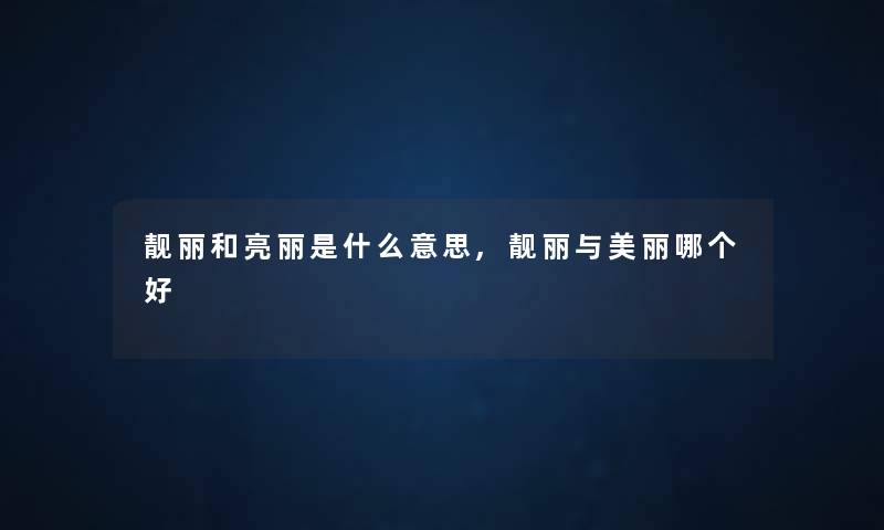 靓丽和亮丽是什么意思,靓丽与美丽哪个好
