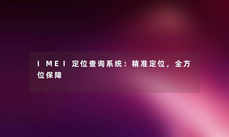 IMEI定位查阅系统：精准定位，全方位保障