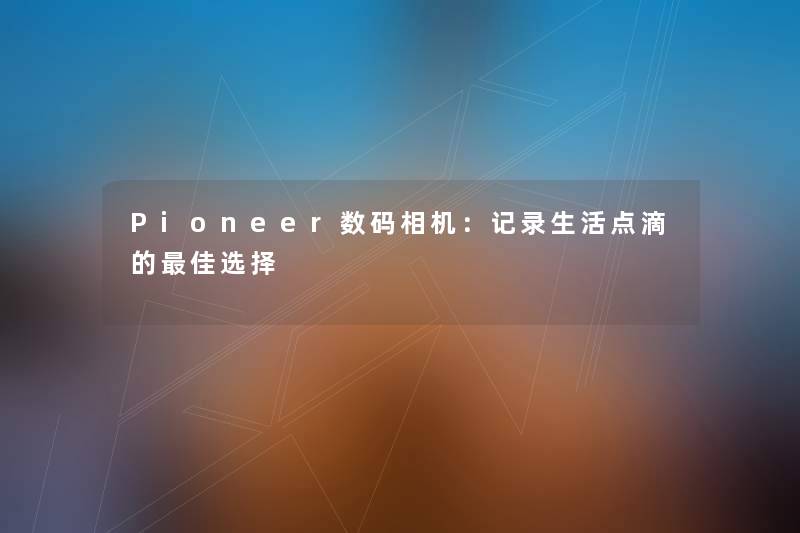 Pioneer数码相机：记录生活点滴的理想选择