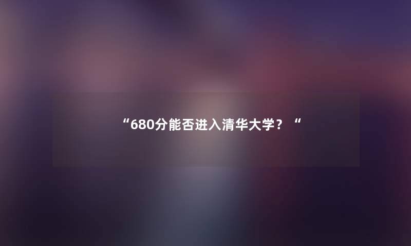680分能否进入清华大学？
