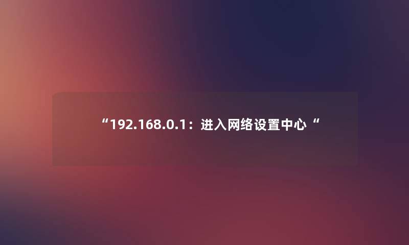 192.168.0.1：进入网络设置中心