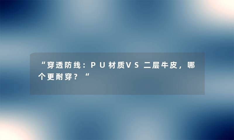 穿透防线：PU材质VS二层牛皮，哪个更耐穿？