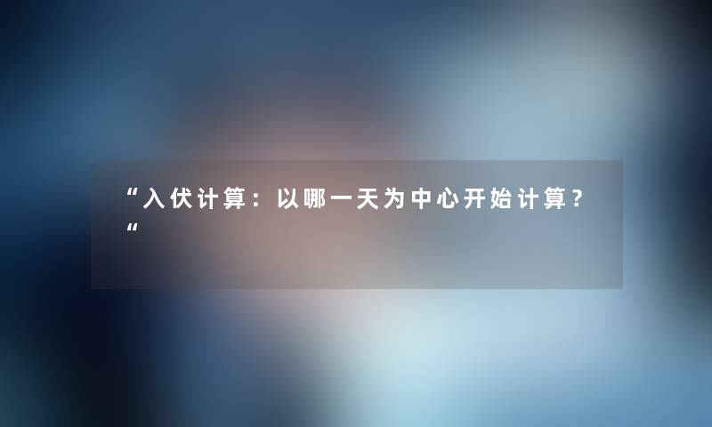 入伏计算：以哪一天为中心开始计算？