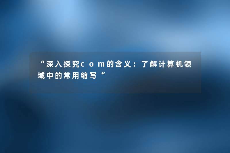 深入探究com的含义：了解计算机领域中的常用缩写