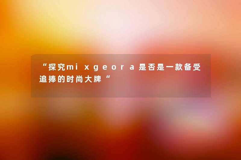 探究mixgeora是否是一款备受追捧的时尚大牌