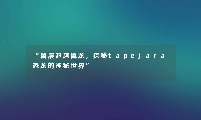 翼展超越翼龙，探秘tapejara恐龙的神秘世界