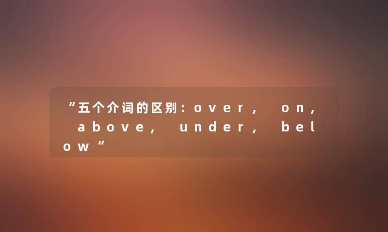 五个介词的区别：over, on, above, under, below